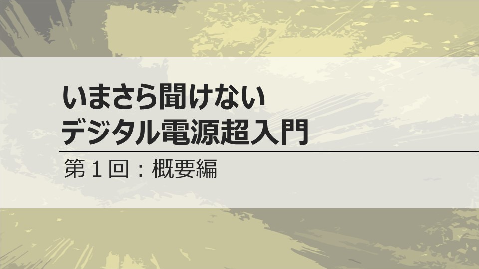 いまさら聞けないデジタル電源超入門　<br>第１回　概要編