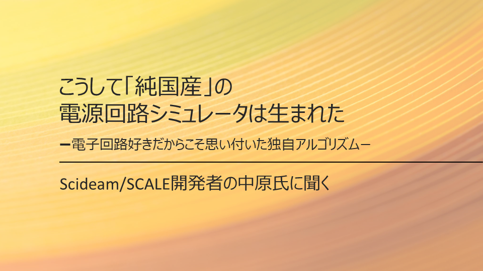 こうして「純国産」の<br>電源回路シミュレータは生まれた<br>Scideam/SCALE開発者の中原氏に聞く