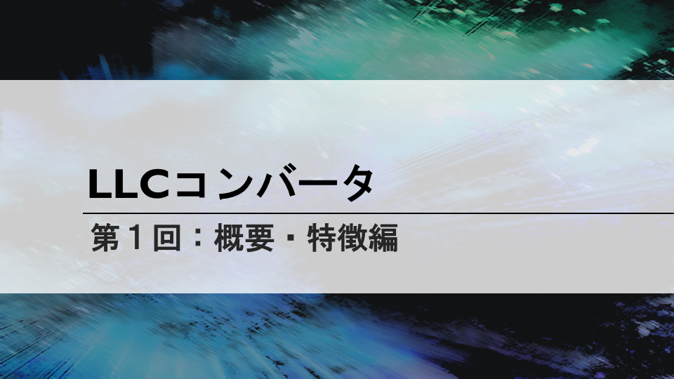 LLCコンバータ<br>第１回 概要・特徴編