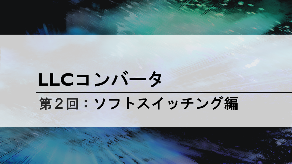 LLCコンバータ<br>第２回 ソフトスイッチング編