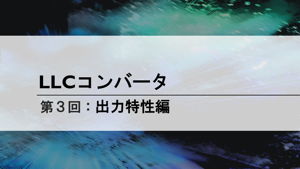 LLCコンバータ<br>第３回 出力特性編