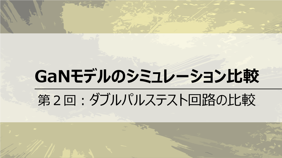 GaNモデルのシミュレーション比較<br>第2回 ダブルパルステスト回路の比較